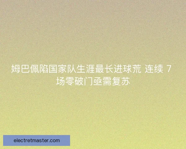 姆巴佩陷国家队生涯最长进球荒 连续 7 场零破门亟需复苏