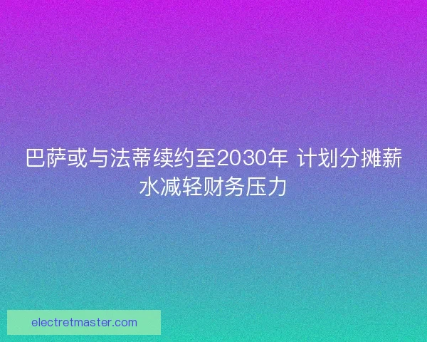 巴萨或与法蒂续约至2030年 计划分摊薪水减轻财务压力
