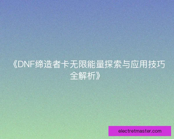 《DNF缔造者卡无限能量探索与应用技巧全解析》
