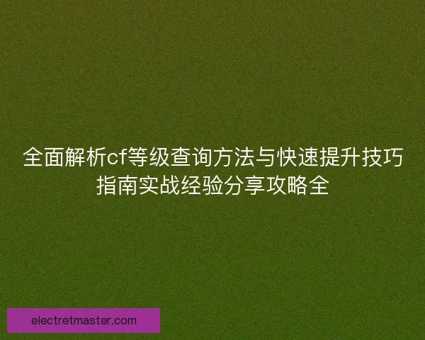全面解析cf等级查询方法与快速提升技巧指南实战经验分享攻略全