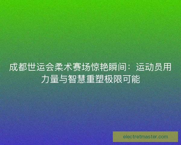 成都世运会柔术赛场惊艳瞬间：运动员用力量与智慧重塑极限可能