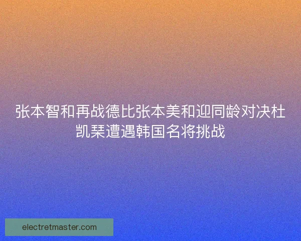 张本智和再战德比张本美和迎同龄对决杜凯琹遭遇韩国名将挑战