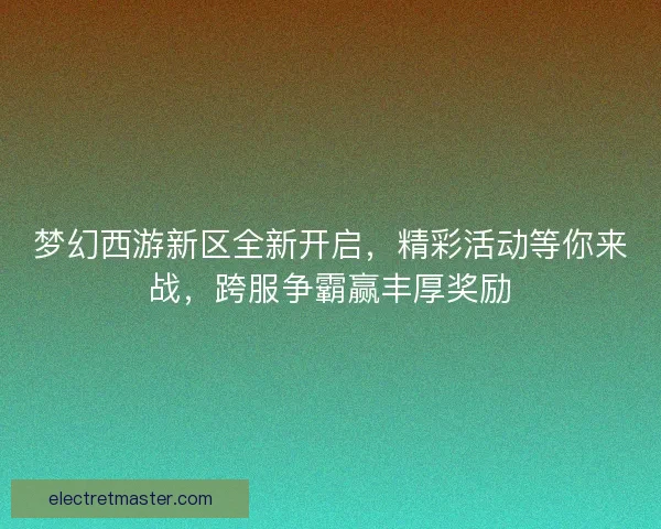 梦幻西游新区全新开启，精彩活动等你来战，跨服争霸赢丰厚奖励
