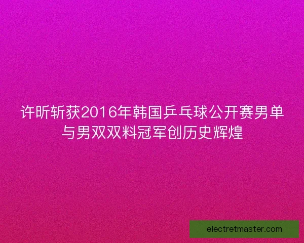 许昕斩获2016年韩国乒乓球公开赛男单与男双双料冠军创历史辉煌